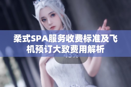 柔式SPA服务收费标准及飞机预订大致费用解析