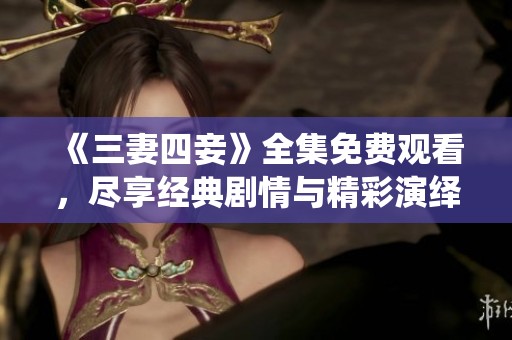 《三妻四妾》全集免费观看，尽享经典剧情与精彩演绎