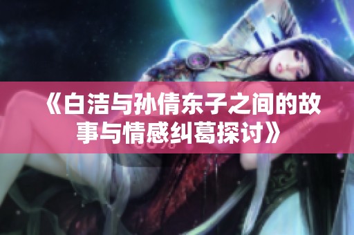 《白洁与孙倩东子之间的故事与情感纠葛探讨》