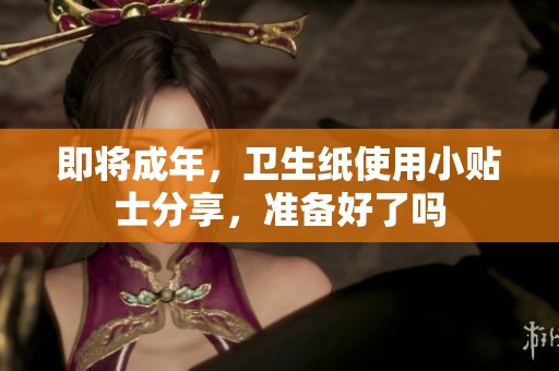 即将成年，卫生纸使用小贴士分享，准备好了吗