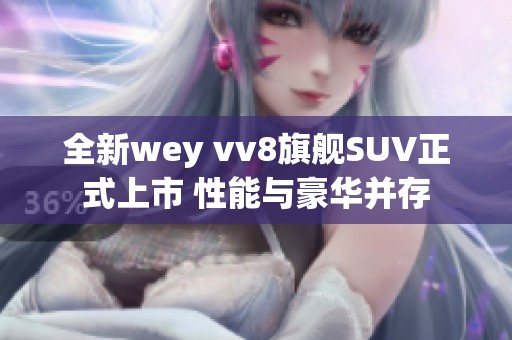 全新wey vv8旗舰SUV正式上市 性能与豪华并存