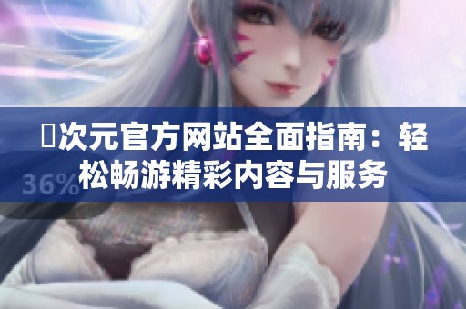 囧次元官方网站全面指南：轻松畅游精彩内容与服务