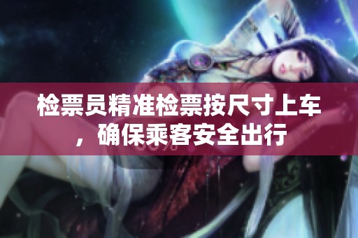 检票员精准检票按尺寸上车，确保乘客安全出行