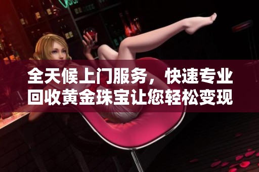全天候上门服务，快速专业回收黄金珠宝让您轻松变现