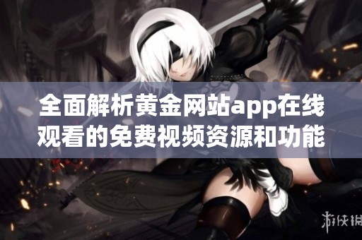 全面解析黄金网站app在线观看的免费视频资源和功能优势