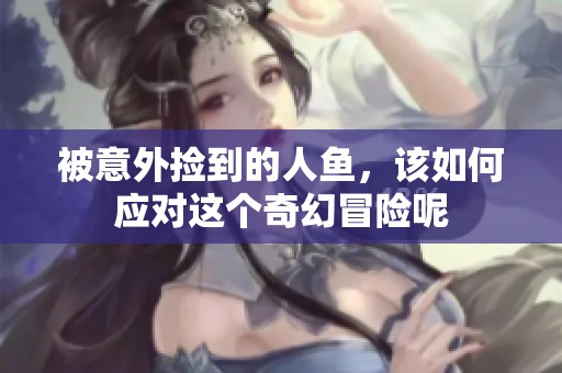 被意外捡到的人鱼，该如何应对这个奇幻冒险呢