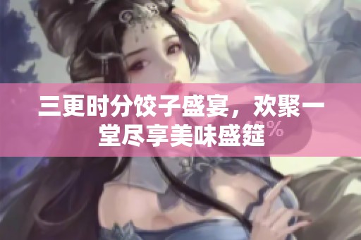 三更时分饺子盛宴，欢聚一堂尽享美味盛筵