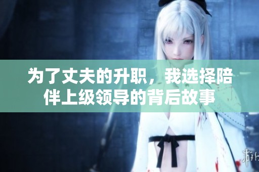 为了丈夫的升职，我选择陪伴上级领导的背后故事