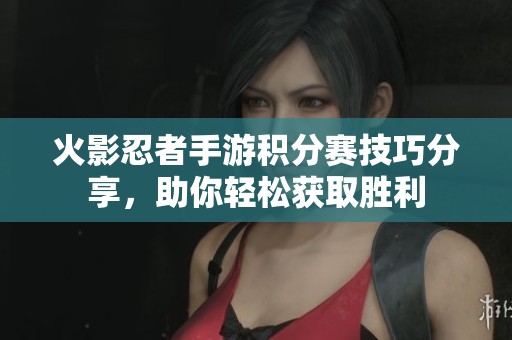 火影忍者手游积分赛技巧分享,助你轻松获取胜利