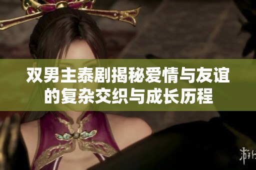双男主泰剧揭秘爱情与友谊的复杂交织与成长历程