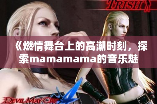 《燃情舞台上的高潮时刻，探索mamamama的音乐魅力》