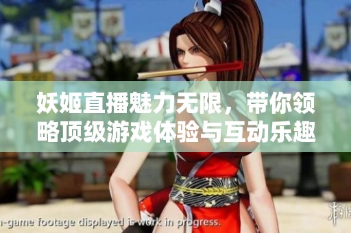 妖姬直播魅力无限，带你领略顶级游戏体验与互动乐趣