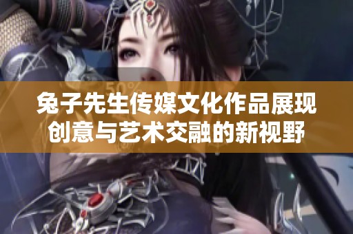 兔子先生传媒文化作品展现创意与艺术交融的新视野