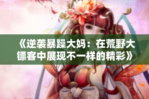 《逆袭暴躁大妈：在荒野大镖客中展现不一样的精彩》