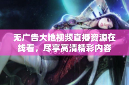 无广告大地视频直播资源在线看，尽享高清精彩内容