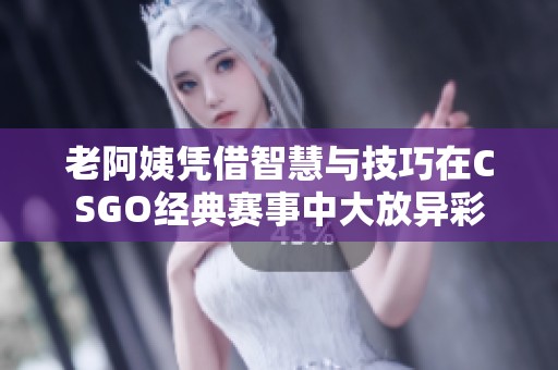 老阿姨凭借智慧与技巧在CSGO经典赛事中大放异彩