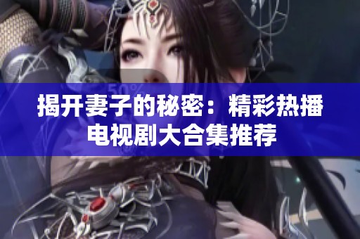 揭开妻子的秘密：精彩热播电视剧大合集推荐