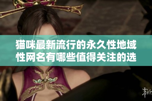 猫咪最新流行的永久性地域性网名有哪些值得关注的选项