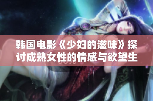 韩国电影《少妇的滋味》探讨成熟女性的情感与欲望生活