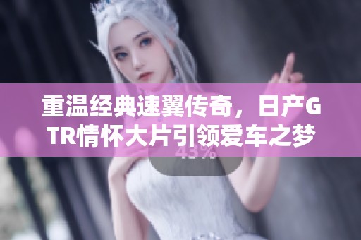 重温经典速翼传奇，日产GTR情怀大片引领爱车之梦