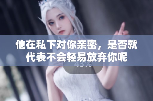 他在私下对你亲密，是否就代表不会轻易放弃你呢