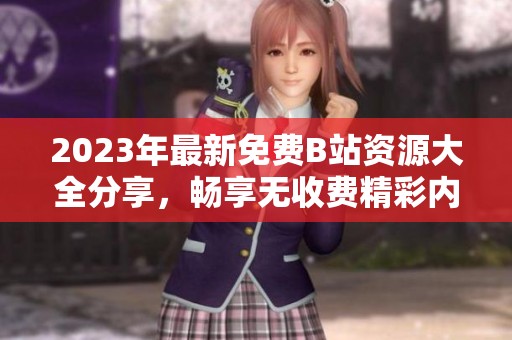 2023年最新免费B站资源大全分享，畅享无收费精彩内容
