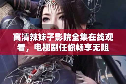 高清辣妹子影院全集在线观看，电视剧任你畅享无阻