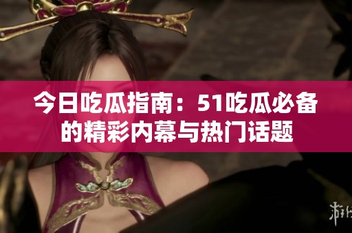 今日吃瓜指南：51吃瓜必备的精彩内幕与热门话题