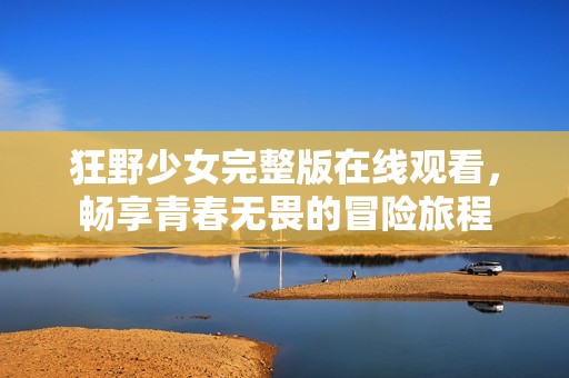 狂野少女完整版在线观看，畅享青春无畏的冒险旅程