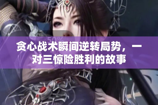 贪心战术瞬间逆转局势，一对三惊险胜利的故事