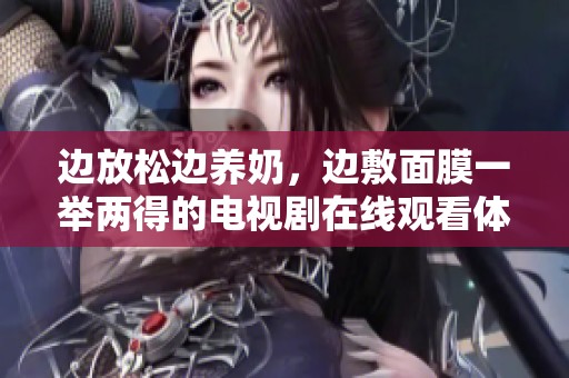 边放松边养奶，边敷面膜一举两得的电视剧在线观看体验