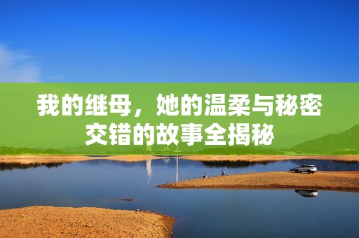 我的继母，她的温柔与秘密交错的故事全揭秘