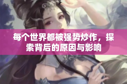 每个世界都被强势炒作，探索背后的原因与影响