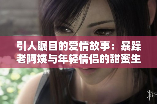引人瞩目的爱情故事：暴躁老阿姨与年轻情侣的甜蜜生活解析