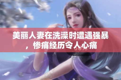 美丽人妻在洗澡时遭遇强暴，惨痛经历令人心痛