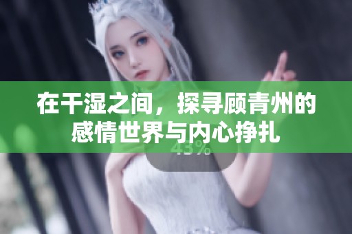 在干湿之间，探寻顾青州的感情世界与内心挣扎