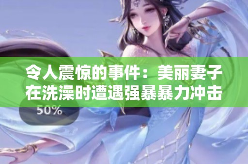 令人震惊的事件：美丽妻子在洗澡时遭遇强暴暴力冲击