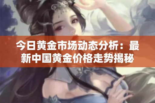 今日黄金市场动态分析：最新中国黄金价格走势揭秘