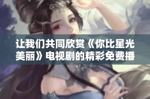 让我们共同欣赏《你比星光美丽》电视剧的精彩免费播放！