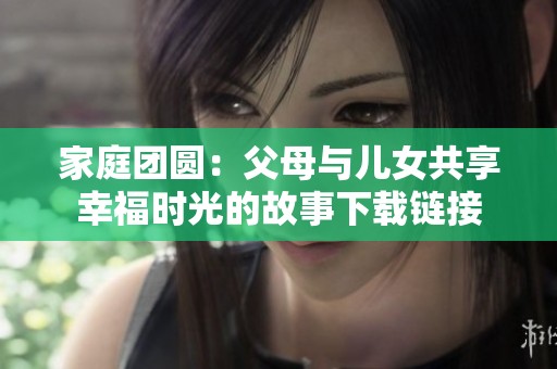 家庭团圆：父母与儿女共享幸福时光的故事下载链接