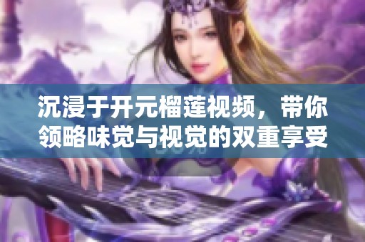 沉浸于开元榴莲视频，带你领略味觉与视觉的双重享受