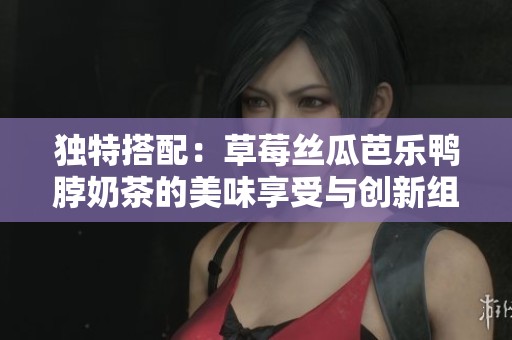 独特搭配：草莓丝瓜芭乐鸭脖奶茶的美味享受与创新组合