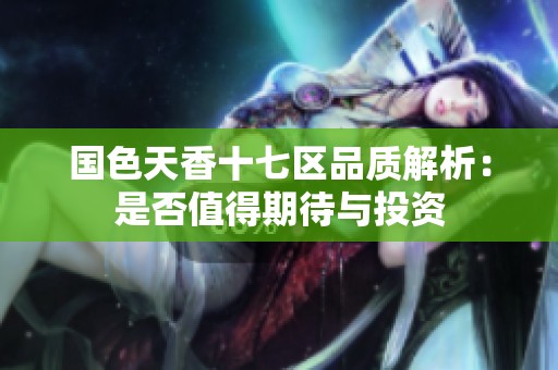 国色天香十七区品质解析：是否值得期待与投资