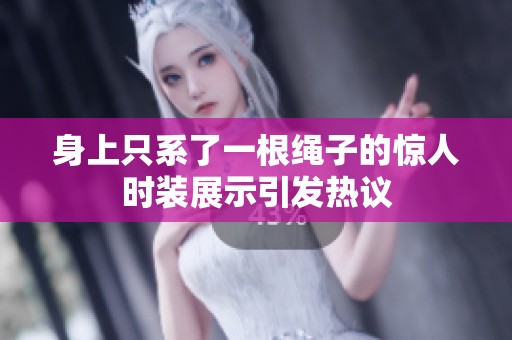 身上只系了一根绳子的惊人时装展示引发热议