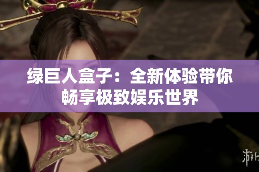 绿巨人盒子：全新体验带你畅享极致娱乐世界