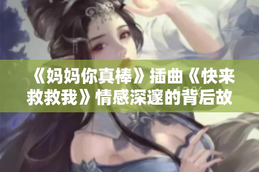 《妈妈你真棒》插曲《快来救救我》情感深邃的背后故事探讨