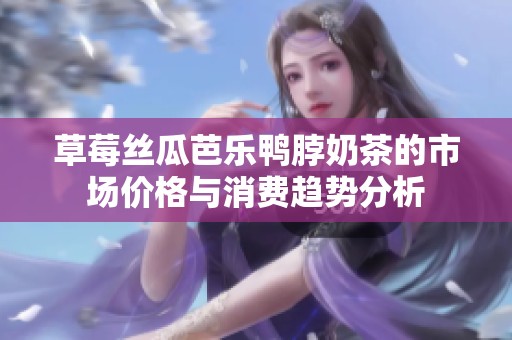 草莓丝瓜芭乐鸭脖奶茶的市场价格与消费趋势分析