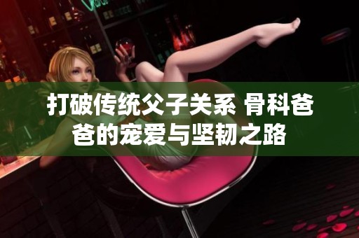 打破传统父子关系 骨科爸爸的宠爱与坚韧之路