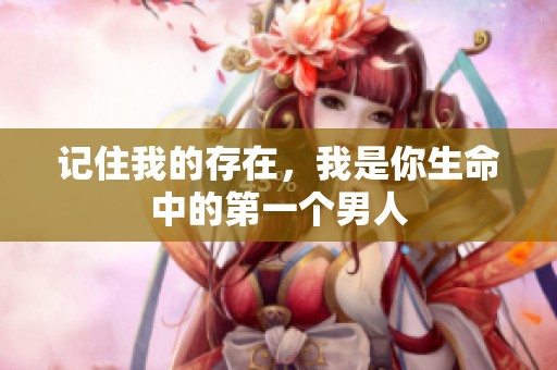 记住我的存在，我是你生命中的第一个男人