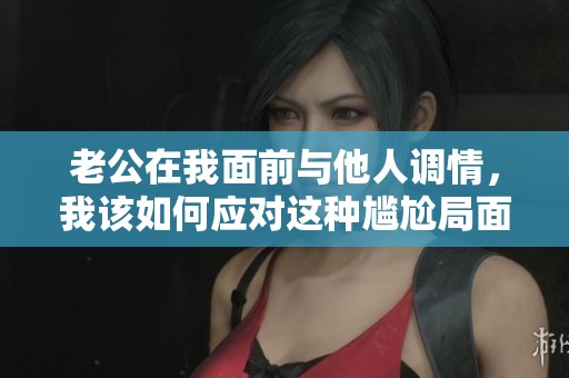 老公在我面前与他人调情，我该如何应对这种尴尬局面